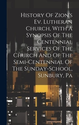 History Of Zion's Ev. Lutheran Church, With A Synopsis Of The Centennial Services Of The Church And Of The Semi-centennial Of The Sunday-school, Sunbu by Anonymous