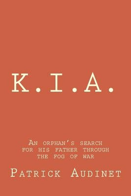 K.I.A.: An orphan's search for his father through the fog of war by Audinet Sr, Patrick Joseph