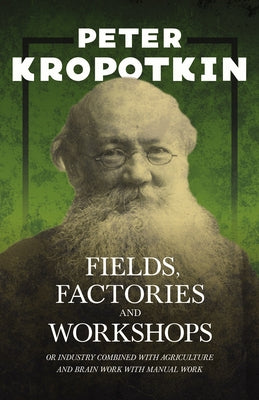 Fields, Factories, and Workshops - Or Industry Combined with Agriculture and Brain Work with Manual Work: With an Excerpt from Comrade Kropotkin by Vi by Kropotkin, Peter