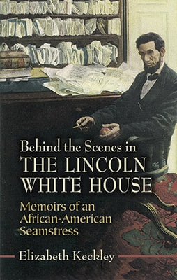 Behind the Scenes in the Lincoln White House: Memoirs of an African-American Seamstress by Keckley, Elizabeth