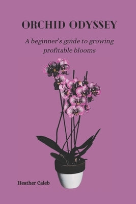 Orchid Odyssey: A beginner's guide to growing profitable blooms by Caleb, Heather