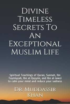Divine Timeless Secrets To An Exceptional Muslim Life: Spiritual Teachings of Quran, Sunnah, Ibn Taymiyyah, Ibn al-Qayyim, and Ibn al-Jawzi to calm yo by Khan, Muddassir