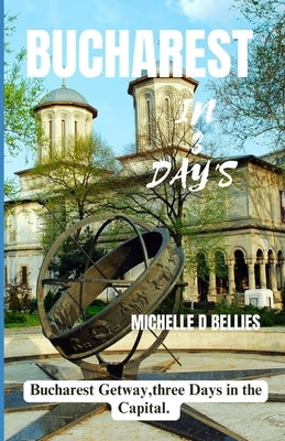 Bucharest in Three Days: Bucharest gateway, three days in the capital by Bellies, Michelle D.