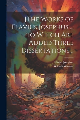 [The Works of Flavius Josephus ... to Which Are Added Three Dissertations .. by Josephus, Flavius