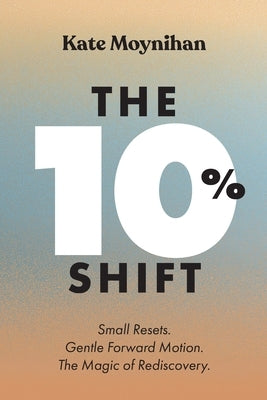 The 10% Shift: Small Resets. Gentle Forward Motion. the Magic of Rediscovery by Moynihan, Kate