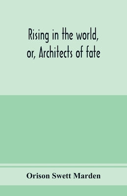 Rising in the world, or, Architects of fate: a book designed to inspire youth to character building, self-culture and noble achievement by Swett Marden, Orison