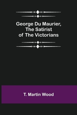 George Du Maurier, the Satirist of the Victorians by Martin Wood, T.