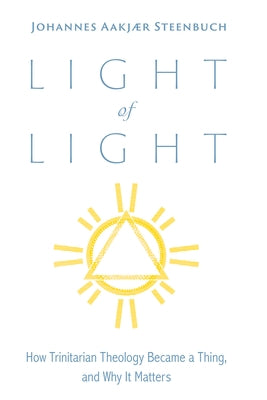 Light of Light: How Trinitarian Theology Became a Thing, and Why It Matters by Steenbuch, Johannes Aakjær