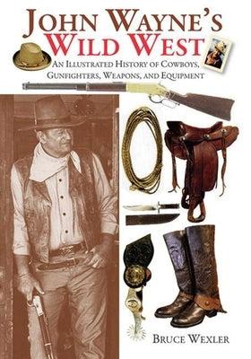 John Wayne's Wild West: An Illustrated History of Cowboys, Gunfighters, Weapons, and Equipment by Wexler, Bruce