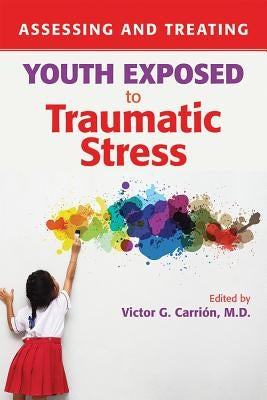 Assessing and Treating Youth Exposed to Traumatic Stress by Carrión, Victor G.