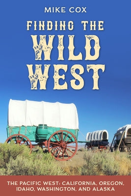Finding the Wild West: The Pacific West: California, Oregon, Idaho, Washington, and Alaska by Cox, Mike