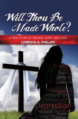Will Thou Be Made Whole?: A True Story of Trauma, Hope, and Love by Phillips, Loresha G.