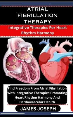Atrial Fibrillation Therapy: Integrative Therapies For Heart Rhythm Harmony: Find Freedom From Atrial Fibrillation With Integrative Therapies Promo by Joseph, James