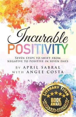 Incurable Positivity: Seven Steps to Shift from Negative to Positive in Seven Days by Costa, Angee
