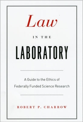Law in the Laboratory: A Guide to the Ethics of Federally Funded Science Research by Charrow, Robert P.