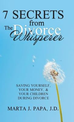 7 Secrets from the Divorce Whisperer: Saving Yourself, Your Money, and Your Children During Divorce by Papa J. D., Marta J.