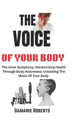 The Voice Of Your Body: The Inner Symphony, Harmonizing Health Through Body Awareness; Unlocking The Music Of Your Body by Roberts, Damaris