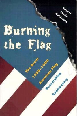 Burning the Flag: The Great 1989 - 1990 American Flag Desecration Controversy by Goldstein