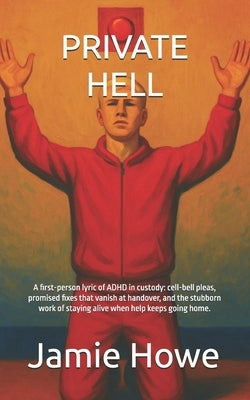 Private Hell: A first-person lyric of ADHD in custody: cell-bell pleas, promised fixes that vanish at handover, and the stubborn work of staying alive by Howe, Jamie