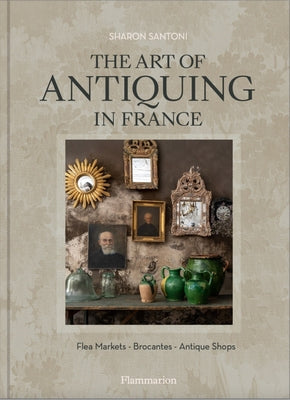 The Art of Antiquing in France: Flea Markets - Brocantes - Antique Shops by Santoni, Sharon