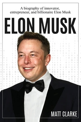 Elon Musk: A Biography of Innovator, Entrepreneur, and Billionaire Elon Musk by Clarke, Matt