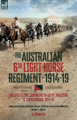 The Australian 6th Light Horse Regiment, 1914-19: Gallipoli and the Campaigns in Egypt, Palestine and Transjordan, 1914-19 by Berrie, Geo L.