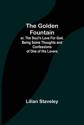 The Golden Fountain; or, The Soul's Love for God. Being some Thoughts and Confessions of One of His Lovers by Staveley, Lilian