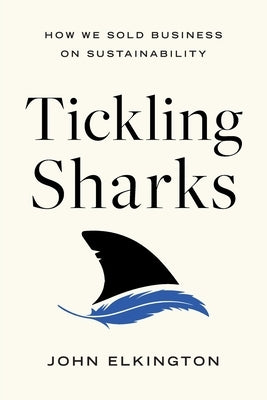 Tickling Sharks: How We Sold Business on Sustainability by Elkington, John