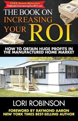 The Book on Increasing Your ROI: How to Obtain Huge Profits in the Manufactured Home Market by Robinson, Lori