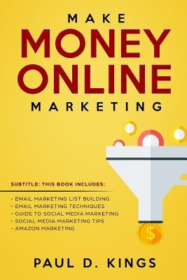 Make Money Online Marketing: This Book Includes: Email Marketing List Building, Email Marketing Techniques, Guide To Social Media Marketing, Social by Kings, Paul D.