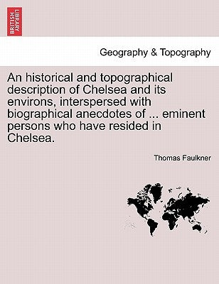 An Historical and Topographical Description of Chelsea and Its Environs, Interspersed with Biographical Anecdotes of ... Eminent Persons Who Have Resi by Faulkner, Thomas