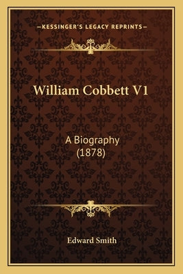 William Cobbett V1: A Biography (1878) by Smith, Edward