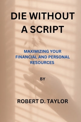 Die Without a Script: Maximizing Your Financial and Personal Resources by Taylor, Robert D.