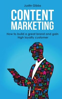 Content Marketing: How to Build a Great Brand and Gain High Loyalty Customer by Gibbs, Justin