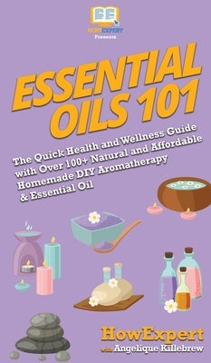 Essential Oils 101: The Quick Health and Wellness Guide with Over 100+ Natural and Affordable Homemade DIY Aromatherapy & Essential Oil Products by Howexpert