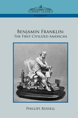 Benjamin Franklin: The First Civilized American by Russell, Phillips