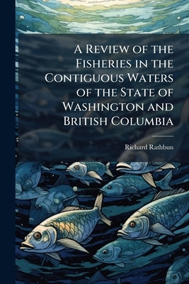 A Review of the Fisheries in the Contiguous Waters of the State of Washington and British Columbia by Rathbun, Richard