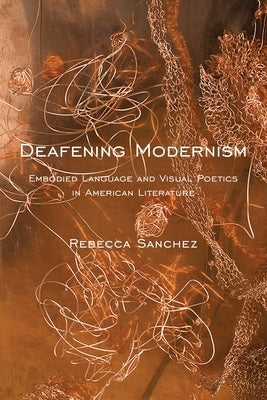 Deafening Modernism: Embodied Language and Visual Poetics in American Literature by Sanchez, Rebecca