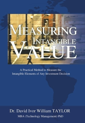 Measuring Intangible Value: A Practical Method to Measure the Intangible Elements of Any Investment Decision by Taylor, David Ivor William