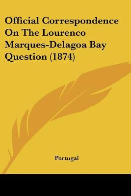 Official Correspondence On The Lourenco Marques-Delagoa Bay Question (1874) by Portugal