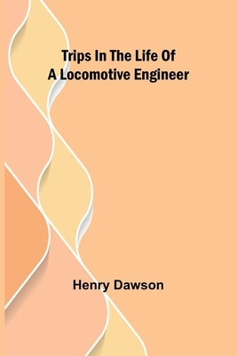 Trips in the Life of a Locomotive Engineer by Dawson, Henry