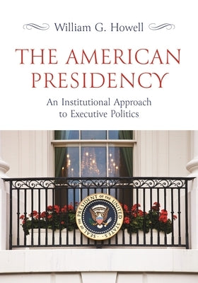 The American Presidency: An Institutional Approach to Executive Politics by Howell, William G.