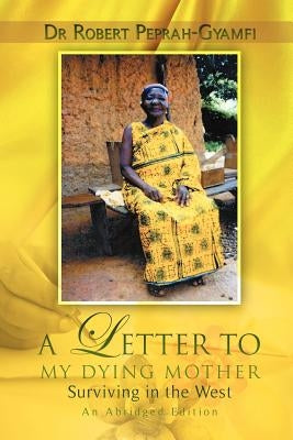A LETTER TO MY DYING MOTHER Surviving in the West An Abridged Edition by Peprah-Gyamfi, Robert