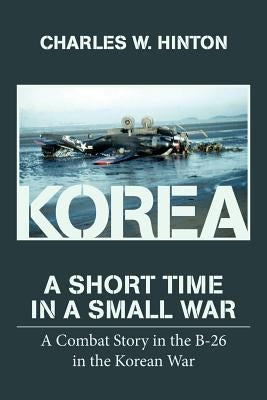 Korea - A Short Time In A Small War: A Combat Story in the B-26 in the Korean War by Hinton, Charles W.