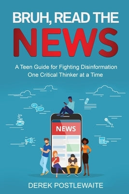 Bruh, Read the News: A Teen Guide for Fighting Disinformation, One Critical Thinker at a Time by Postlewaite, Derek