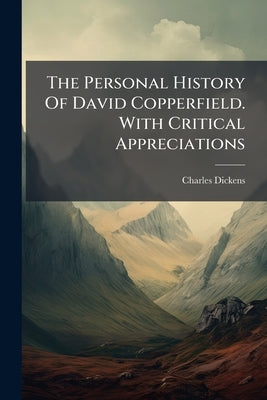 The Personal History Of David Copperfield. With Critical Appreciations by Dickens, Charles