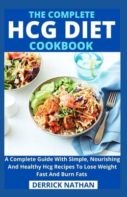The Complete Hcg Diet Cookbook: A Complete Guide With Simple, Nourishing And Healthy Hcg Recipes To Lose Weight Fast And Burn Fats by Derrick Nathan