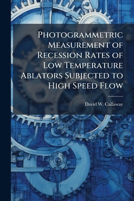 Photogrammetric Measurement of Recession Rates of Low Temperature Ablators Subjected to High Speed Flow by Callaway, David W.