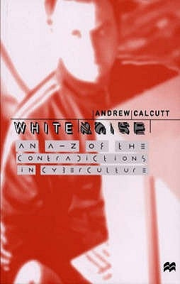 White Noise: An A-Z of the Contradictions of Cyberculture by Calcutt, A.