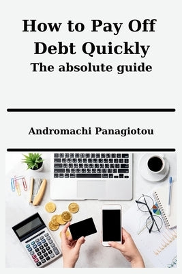 How to Pay Off Debt Quickly - The absolute guide by Panagiotou, Andromachi